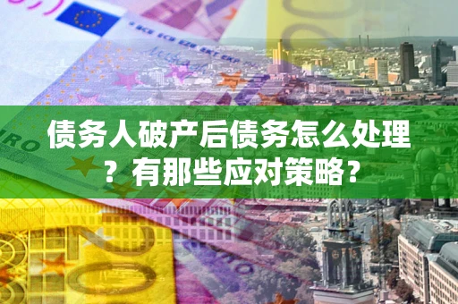 济南债务人破产后债务怎么处理？有那些应对策略？