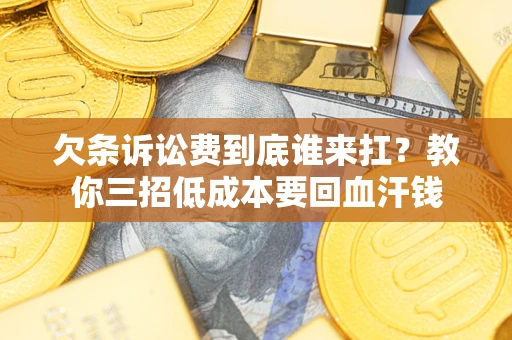 济南欠条诉讼费到底谁来扛？教你三招低成本要回血汗钱
