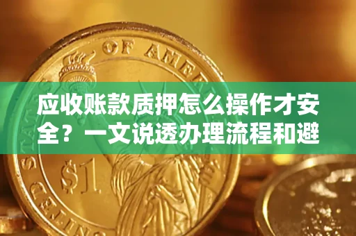 济南应收账款质押怎么操作才安全？一文说透办理流程和避险绝招